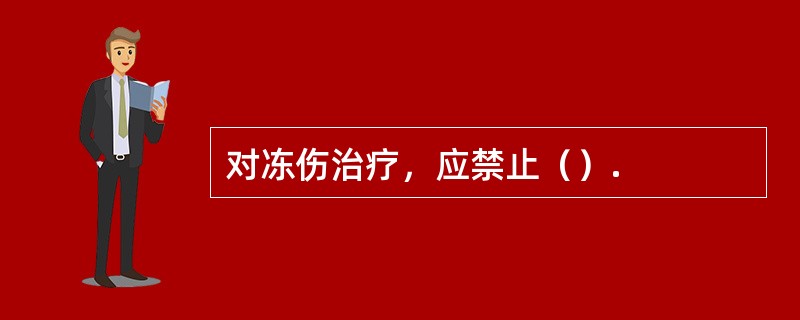 对冻伤治疗，应禁止（）.