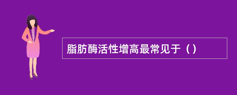 脂肪酶活性增高最常见于（）