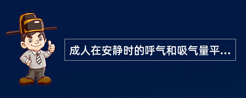 成人在安静时的呼气和吸气量平均为（）。