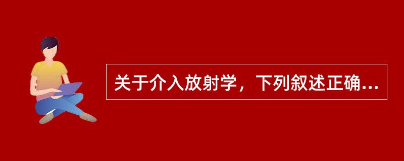 关于介入放射学，下列叙述正确的是（）