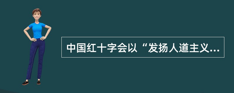 中国红十字会以“发扬人道主义精神，保护人的生命和健康，促进人类和平进步事业”为宗