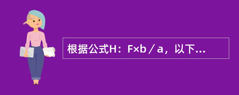 根据公式H：F×b／a，以下叙述错误的是（）