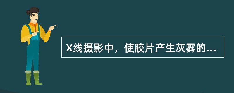 X线摄影中，使胶片产生灰雾的主要原因是（）