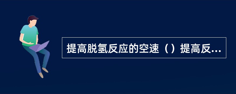 提高脱氢反应的空速（）提高反应的转化率。