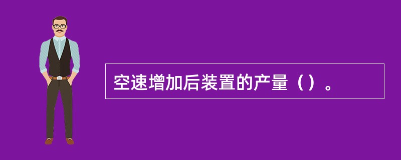 空速增加后装置的产量（）。