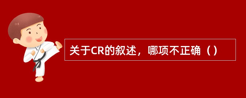 关于CR的叙述，哪项不正确（）