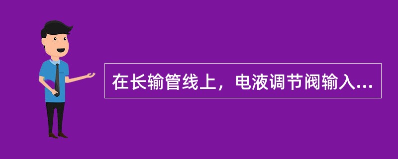 在长输管线上，电液调节阀输入4~20mA（控制调解阀的开度信号）的信号所对应的调