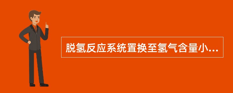 脱氢反应系统置换至氢气含量小于0.5%（V）前（）。
