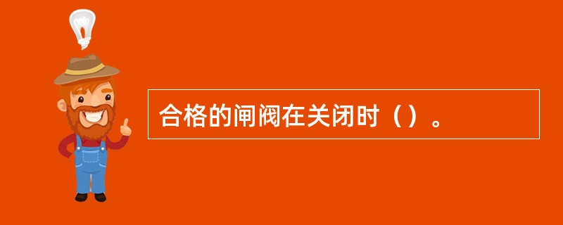 合格的闸阀在关闭时（）。