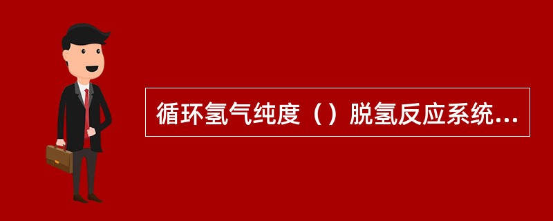 循环氢气纯度（）脱氢反应系统氢气出料纯度。