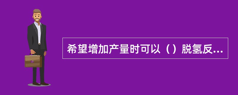 希望增加产量时可以（）脱氢反应温度。