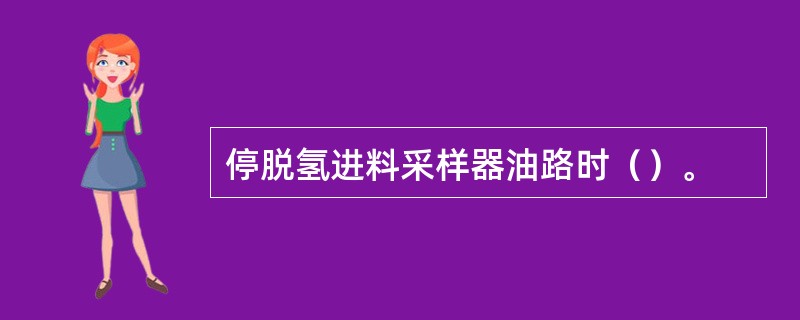 停脱氢进料采样器油路时（）。