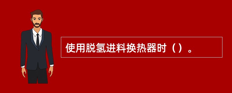 使用脱氢进料换热器时（）。