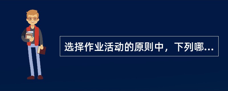 选择作业活动的原则中，下列哪项是错误的（）