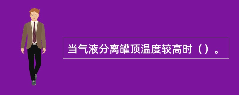 当气液分离罐顶温度较高时（）。