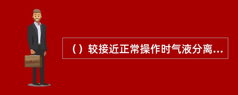 （）较接近正常操作时气液分离罐顶温度。