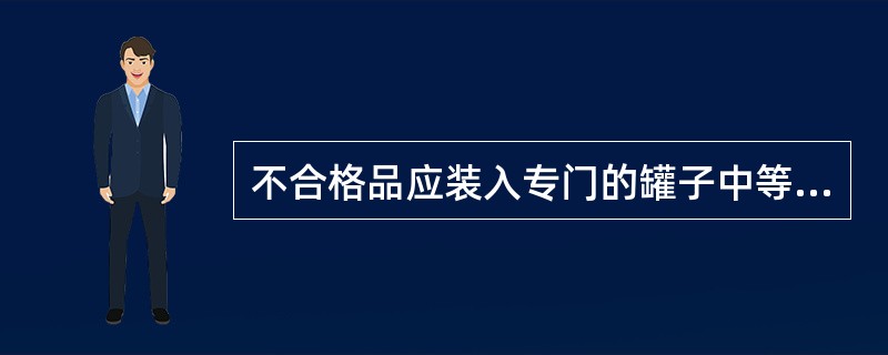 不合格品应装入专门的罐子中等待进一步处理。