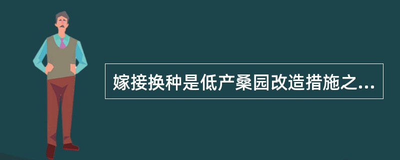 嫁接换种是低产桑园改造措施之一，具体方法是（）