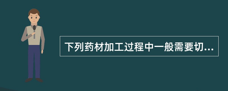 下列药材加工过程中一般需要切片的是（）