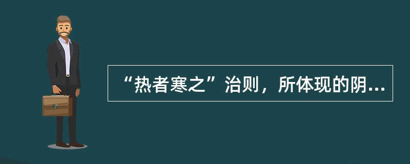 “热者寒之”治则，所体现的阴阳关系是（）。