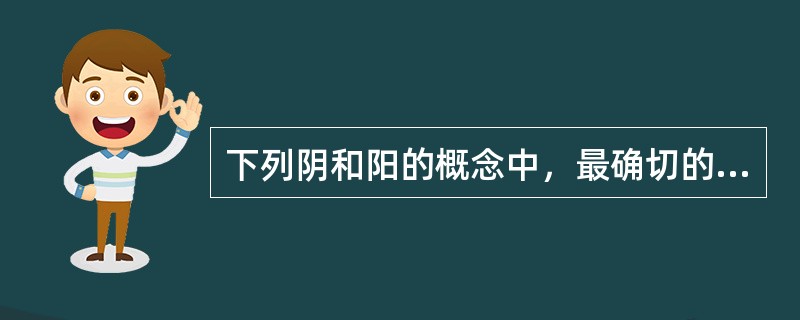 下列阴和阳的概念中，最确切的是（）。