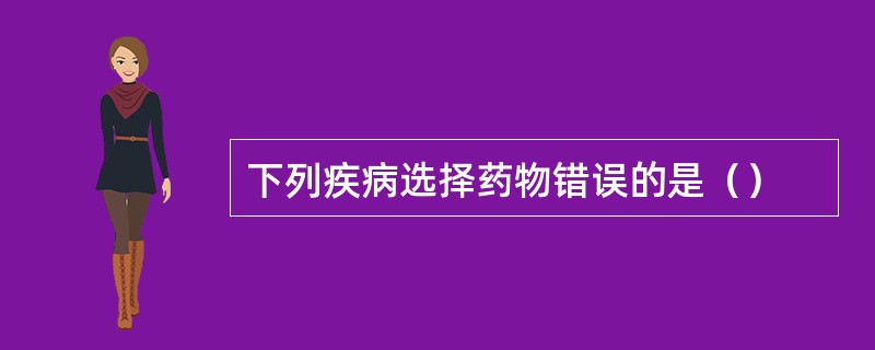 下列疾病选择药物错误的是（）