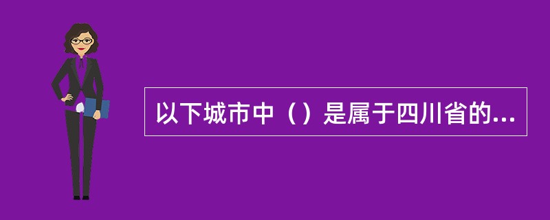 以下城市中（）是属于四川省的地级以上城市。