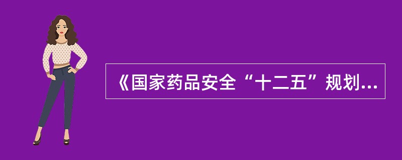 《国家药品安全“十二五”规划》的主要任务包括（）