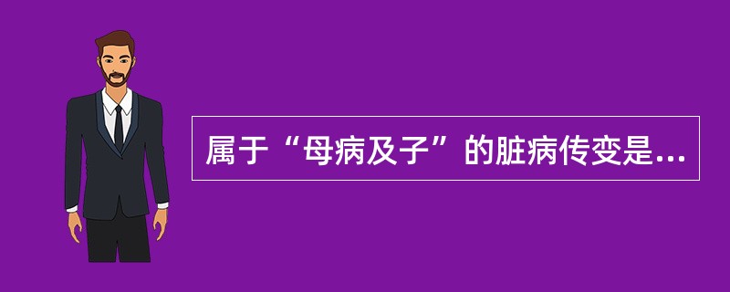 属于“母病及子”的脏病传变是（）。