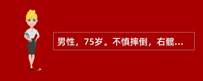 男性，75岁。不慎摔倒，右髋部先着地，伤后感髋部疼痛，不能行走，检查发现右下肢外