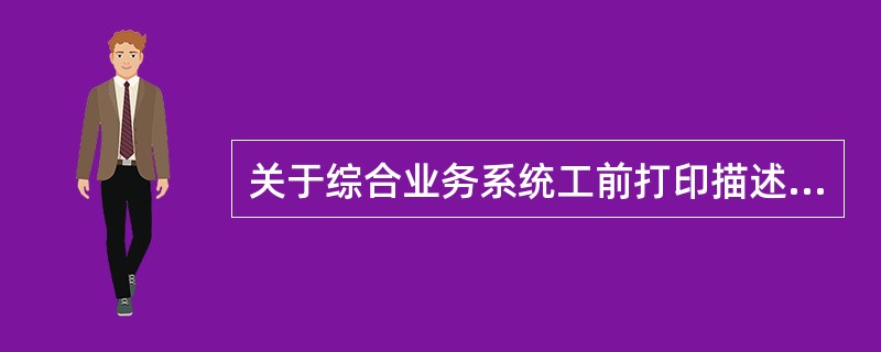 关于综合业务系统工前打印描述正确的是（）