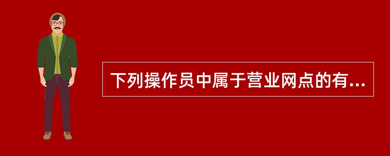 下列操作员中属于营业网点的有（）。