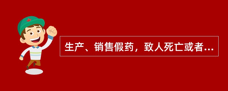 生产、销售假药，致人死亡或者对人体健康造成特别严重危害的（）