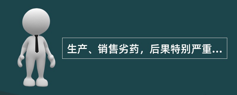 生产、销售劣药，后果特别严重的，处以（）