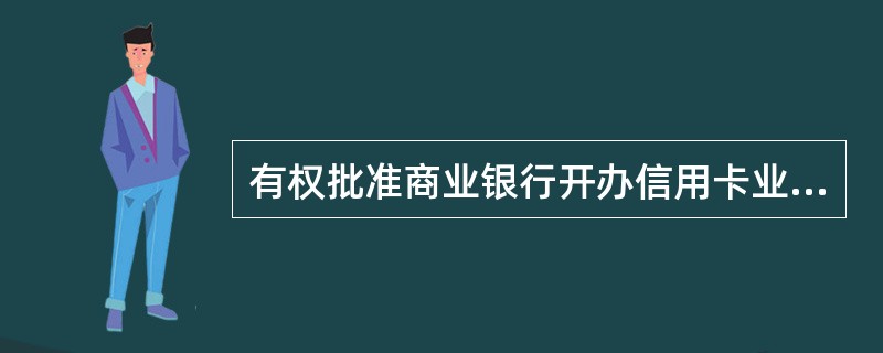 有权批准商业银行开办信用卡业务的机构是（）.