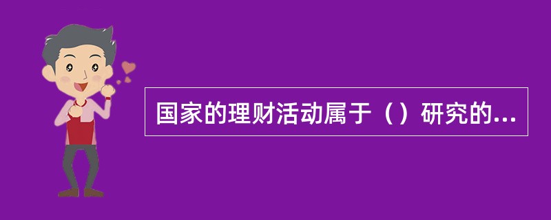 国家的理财活动属于（）研究的范畴。