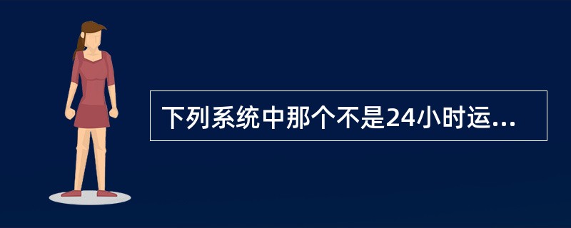 下列系统中那个不是24小时运行（）。