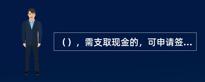 （），需支取现金的，可申请签发现金银行汇票或现金银行本票。