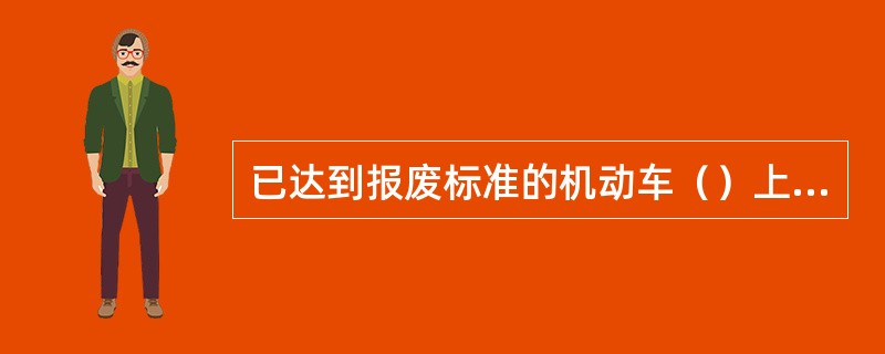 已达到报废标准的机动车（）上道路行驶。