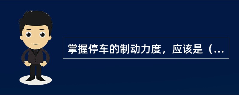 掌握停车的制动力度，应该是（）操作方法。