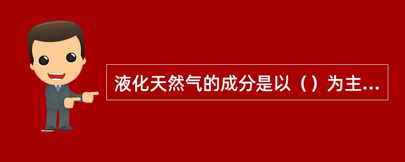 液化天然气的成分是以（）为主的烷烃混合物。