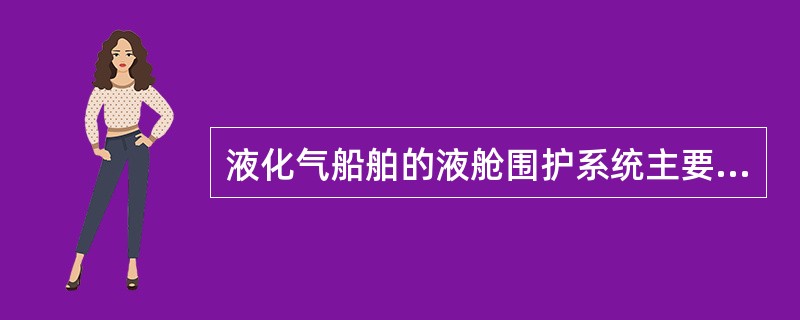 液化气船舶的液舱围护系统主要包括（）。①整体液舱；②独立液舱；③压力液舱；④薄膜