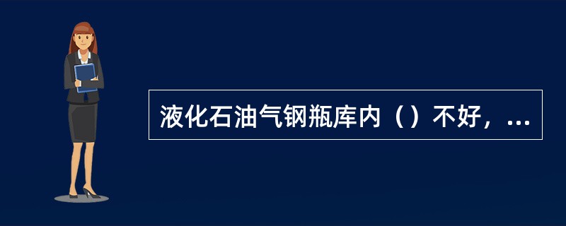 液化石油气钢瓶库内（）不好，易引起滞留的石油气浓度过高而产生危险。