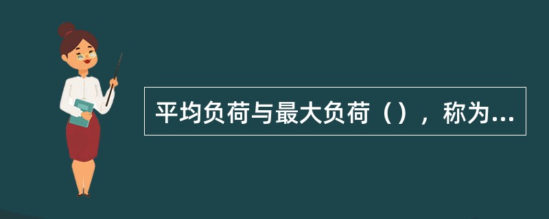 平均负荷与最大负荷（），称为负荷系数。