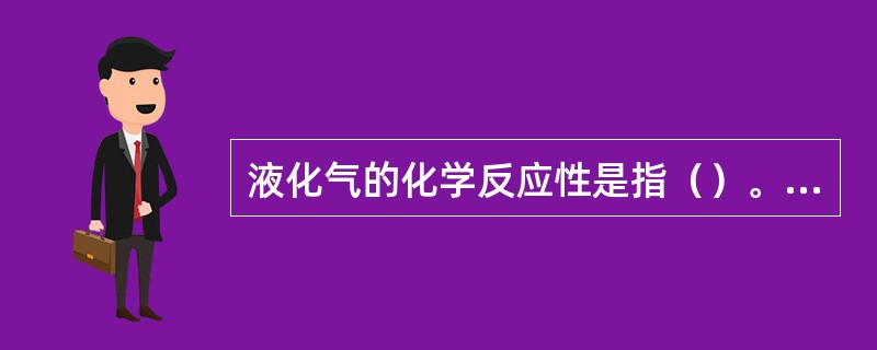 液化气的化学反应性是指（）。①货物自身的分解、聚合反应；②货物与水的反应；③货物