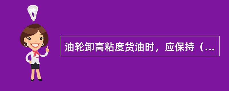 油轮卸高粘度货油时，应保持（）。