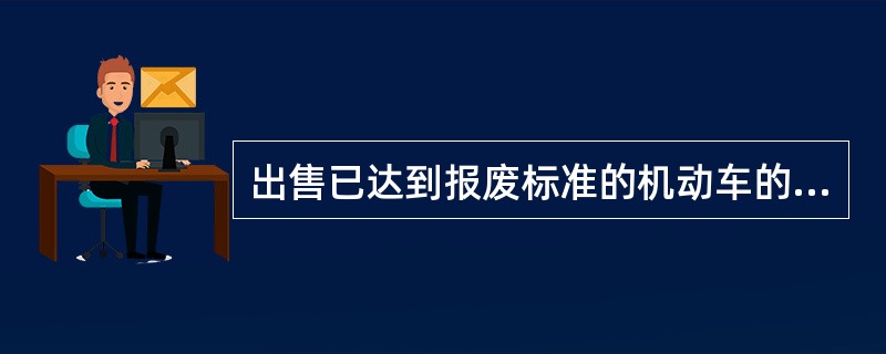 出售已达到报废标准的机动车的，没收违法所得，处销售金额等额的罚款，对该机动车予以