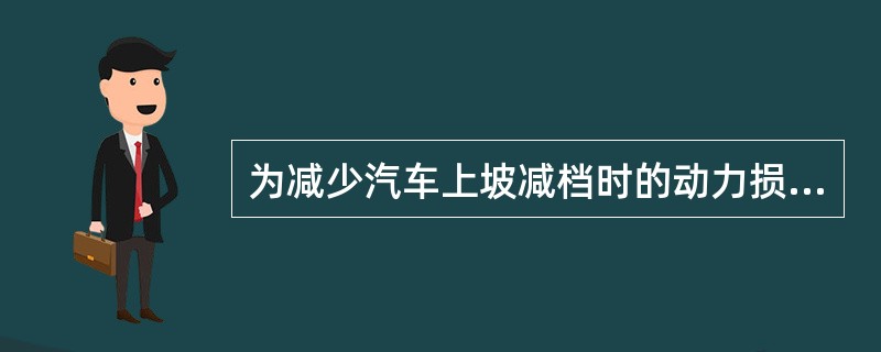 为减少汽车上坡减档时的动力损失，要（）减档。