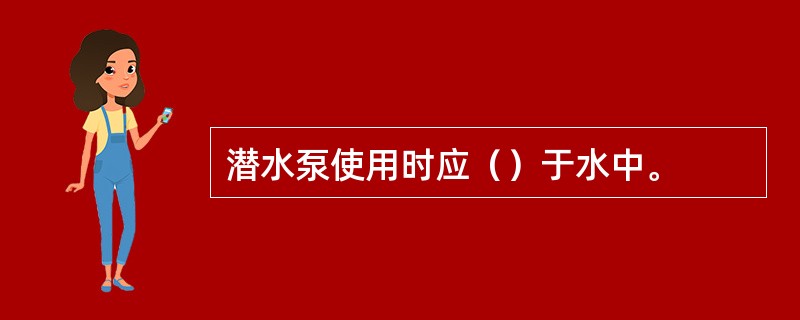 潜水泵使用时应（）于水中。