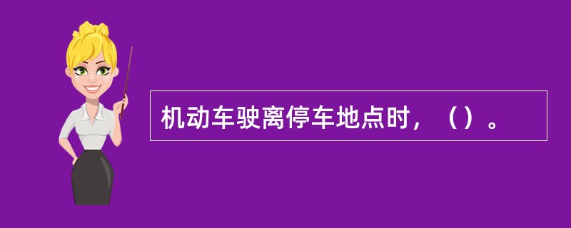 机动车驶离停车地点时，（）。